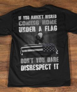 If You Haven’t Risked Coming Home Under A Flag Don’t You Dare Disrespect It Eagle Flag Of America Shirt If You Haven’t Risked Coming Home Under A Flag Don’t You Dare Disrespect It Eagle Flag Of America Shirt
