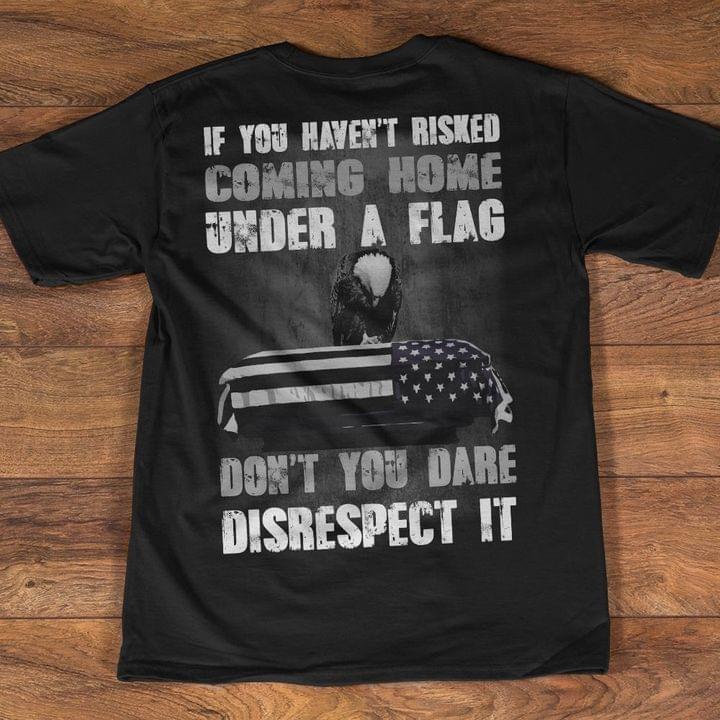 If You Haven't Risked Coming Home Under A Flag Don't You Dare Disrespect It Eagle Flag Of America Shirt If You Haven't Risked Coming Home Under A Flag Don't You Dare Disrespect It Eagle Flag Of America Shirt