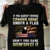 If You Haven’t Risked Coming Home Under A Flag Don’t You Dare Disrespect It Flag Of America Eagle Shirt