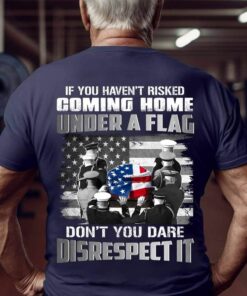 If You Haven’t Risked Coming Home Under A Flag Don’t you Dare Disrespect It Shirt If You Haven’t Risked Coming Home Under A Flag Don’t you Dare Disrespect It Shirt