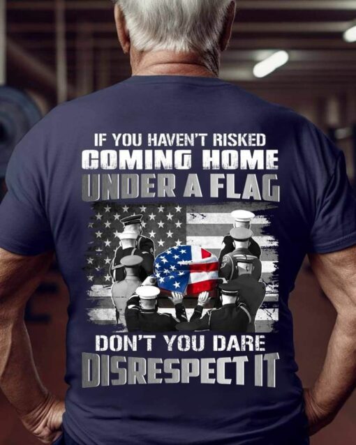 If You Haven’t Risked Coming Home Under A Flag Don’t you Dare Disrespect It Shirt