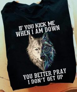 If You Kick Me When I Am Down, You Better Pray I Don_t Get Up Shirt If You Kick Me When I Am Down, You Better Pray I Don_t Get Up Shirt
