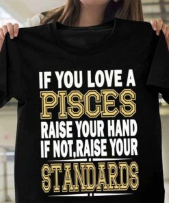 If You Love A Pisces Raise Your Hand If Not Raise Your Standards Shirt If You Love A Pisces Raise Your Hand If Not Raise Your Standards Shirt