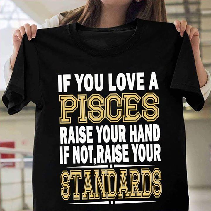 If You Love A Pisces Raise Your Hand If Not Raise Your Standards Shirt If You Love A Pisces Raise Your Hand If Not Raise Your Standards Shirt