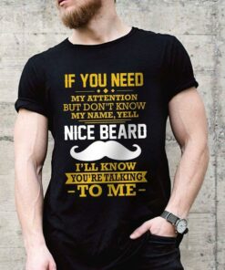 If You Need My Attention But Don’t Know My Name Yell Nice Beard Shirt If You Need My Attention But Don’t Know My Name Yell Nice Beard Shirt