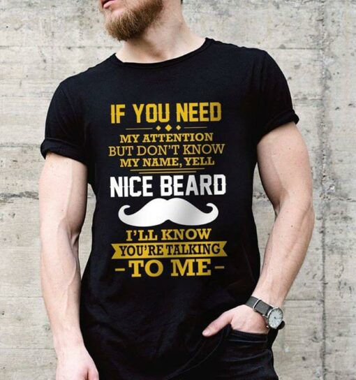 If You Need My Attention But Don’t Know My Name Yell Nice Beard Shirt