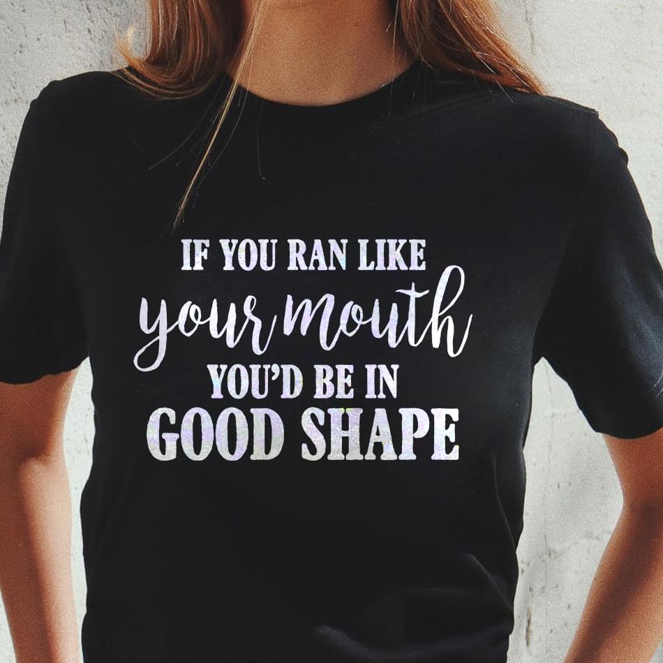 If You Ran Like Your Mouth You'd Be In Good Shape T-Shirt Sweatshirt Hoodie If You Ran Like Your Mouth You'd Be In Good Shape T-Shirt Sweatshirt Hoodie