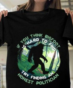 If You Think Bigfoot Is Hard To Find Try Finding An Honest Politician Shirt If You Think Bigfoot Is Hard To Find Try Finding An Honest Politician Shirt