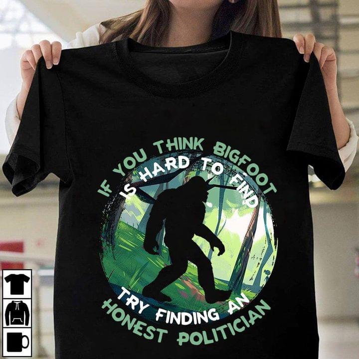 If You Think Bigfoot Is Hard To Find Try Finding An Honest Politician Shirt If You Think Bigfoot Is Hard To Find Try Finding An Honest Politician Shirt