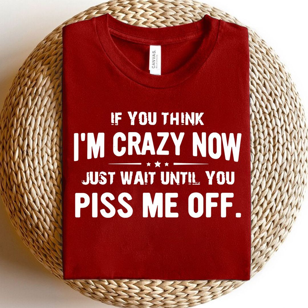 If You Think I Am Crazy Now Piss Me Off Shirt If You Think I Am Crazy Now Piss Me Off Shirt