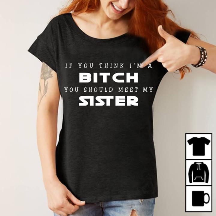 If You Think I'm A Bitch You Should Meet My Sister Shirt If You Think I'm A Bitch You Should Meet My Sister Shirt