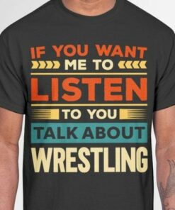 If You Want To Listen To You Talk About Wrestling Shirt If You Want To Listen To You Talk About Wrestling Shirt