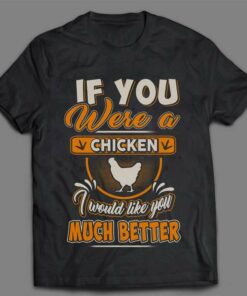 If You Were A Chicken I Would Like You Much Better Shirt If You Were A Chicken I Would Like You Much Better Shirt