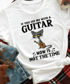 If You see Me with a Guitar Now is Not the Time T-Shirt If You see Me with a Guitar Now is Not the Time T-Shirt