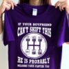 If Your Boyfriend Can’t Shift This He Is Probably Wearing Your Panties Too Shirt