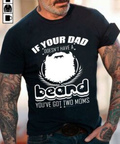 If Your Dad Doesn’t Have A Beard You’ve Got Two Moms Shirt If Your Dad Doesn’t Have A Beard You’ve Got Two Moms Shirt
