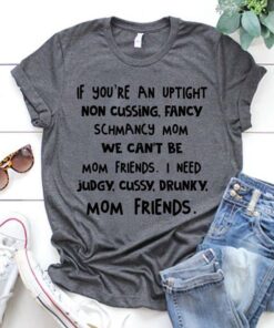If You’re An Uptight Non Cussing, Fancy Schmancy Mom We Can’t Be Mom Friends Shirt If You’re An Uptight Non Cussing, Fancy Schmancy Mom We Can’t Be Mom Friends Shirt