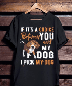 If it’s a choice between You and my Dog, I pick my Dog T-Shirt If it’s a choice between You and my Dog, I pick my Dog T-Shirt