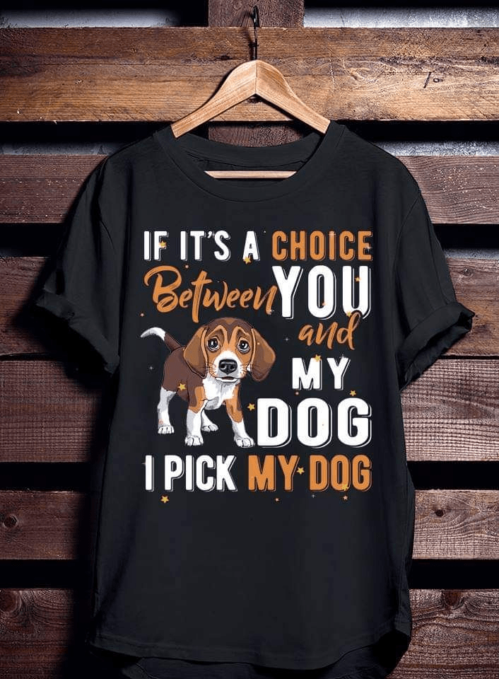 If it's a choice between You and my Dog, I pick my Dog T-Shirt If it's a choice between You and my Dog, I pick my Dog T-Shirt