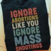 Ignore Abortions Like You Ignore Mass Shootings Shirt