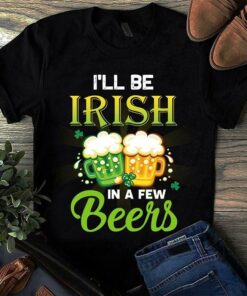 I’ll Be Irish In A Few Beers Shirt I’ll Be Irish In A Few Beers Shirt