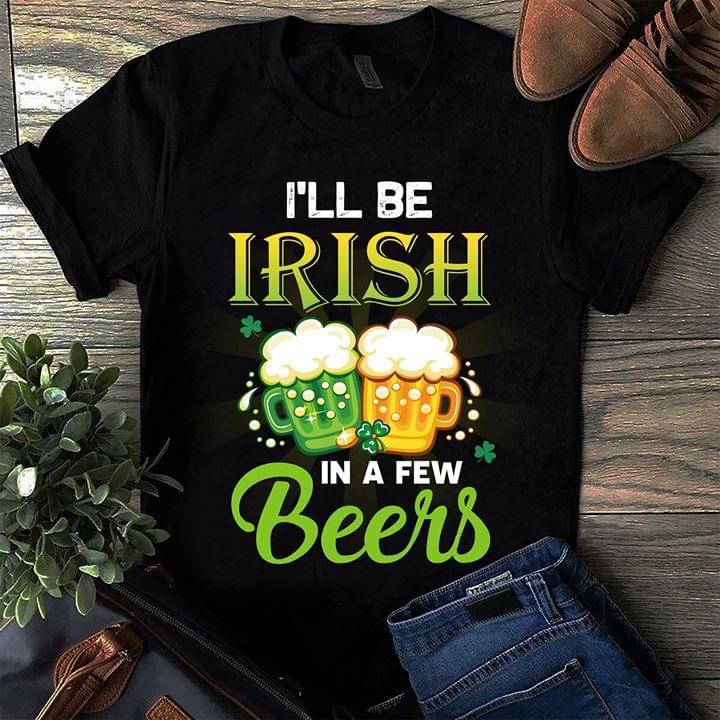 I'll Be Irish In A Few Beers Shirt I'll Be Irish In A Few Beers Shirt