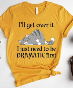 I’ll Get Over It I Just Need To Be Dramatic First Lazy Cat Shirt I’ll Get Over It I Just Need To Be Dramatic First Lazy Cat Shirt