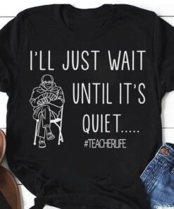 I’ll Just Wait Until It’s Quiet Teacher Life Shirt I’ll Just Wait Until It’s Quiet Teacher Life Shirt