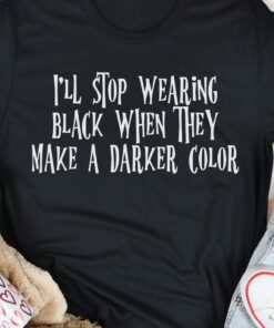 I’ll Stop Wearing Black When They Make A Darker Color Shirt I’ll Stop Wearing Black When They Make A Darker Color Shirt
