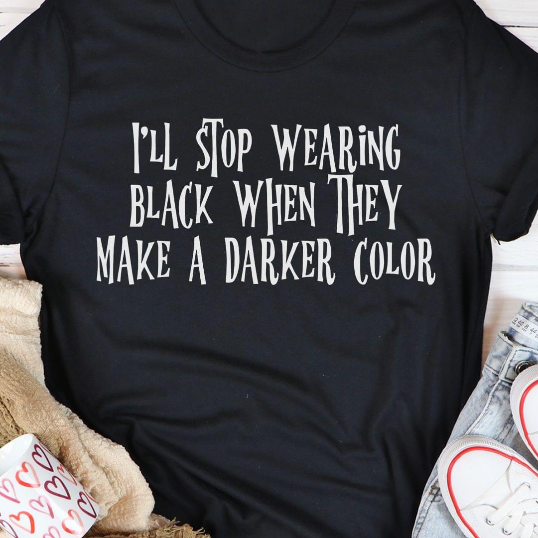 I'll Stop Wearing Black When They Make A Darker Color Shirt I'll Stop Wearing Black When They Make A Darker Color Shirt