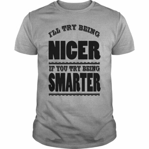 I’ll Try Being Nicer If You Try Being Smarter Quotes Shirt
