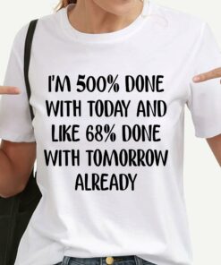 I’m 500 Done With Today And Like 68 Done With Tomorrow Already Quotes Shirt I’m 500 Done With Today And Like 68 Done With Tomorrow Already Quotes Shirt