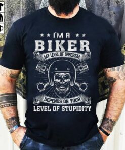 I’m A Biker My Level Of Sarcasm Depends On Your Level Of Stupidity Shirt I’m A Biker My Level Of Sarcasm Depends On Your Level Of Stupidity Shirt