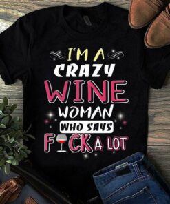 I’m A Crazy Wine Woman Who Says Fuck A Lot Shirt I’m A Crazy Wine Woman Who Says Fuck A Lot Shirt