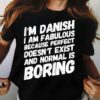 I’m A Danish I Am Fabulous Because Perfect Doesn’t Exist And Normal Is Boring Life Quote Shirt