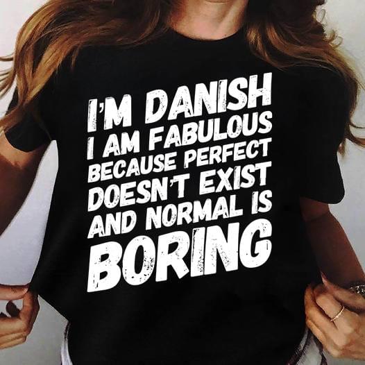I'm A Danish I Am Fabulous Because Perfect Doesn't Exist And Normal Is Boring Life Quote Shirt I'm A Danish I Am Fabulous Because Perfect Doesn't Exist And Normal Is Boring Life Quote Shirt