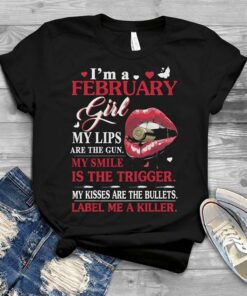 I’m A February Girl My Lips Are The Gun My Smile Is The Trigger Shirt I’m A February Girl My Lips Are The Gun My Smile Is The Trigger Shirt