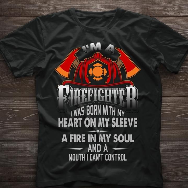 I'm A Firefighter I Was Born With My Heart On My Sleeve A Fire In My Soul Shirt I'm A Firefighter I Was Born With My Heart On My Sleeve A Fire In My Soul Shirt