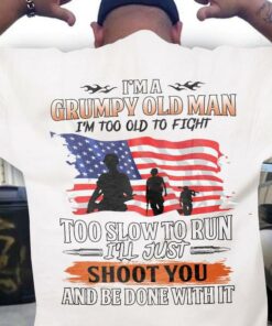 I’m A Grumpy Old Man I’m Too Old To Fight Too Slow To Run I’ll Just Shoot You And Be Done With It Flag Of America Soldiers Shirt I’m A Grumpy Old Man I’m Too Old To Fight Too Slow To Run I’ll Just Shoot You And Be Done With It Flag Of America Soldiers Shirt