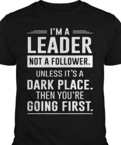 I’m A Leader Not A Follower Unless It’s A Dark Place Then You’re Going First Shirt I’m A Leader Not A Follower Unless It’s A Dark Place Then You’re Going First Shirt