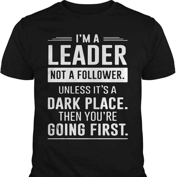 I'm A Leader Not A Follower Unless It's A Dark Place Then You're Going First Shirt I'm A Leader Not A Follower Unless It's A Dark Place Then You're Going First Shirt