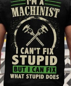 I’m A Machinist I Can’t Fix Stupid But I Can Fix What Stupid Does Wrench Shirt I’m A Machinist I Can’t Fix Stupid But I Can Fix What Stupid Does Wrench Shirt