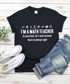 I’m A Math Teacher To Save Time Let’s Just Assume That I’m Always Right Shirt I’m A Math Teacher To Save Time Let’s Just Assume That I’m Always Right Shirt