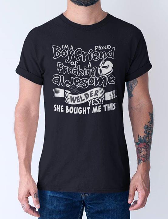 I'm A Proud Boyfriend Of A Freaking Awesome Welder Yes She Bought Me This Shirt I'm A Proud Boyfriend Of A Freaking Awesome Welder Yes She Bought Me This Shirt