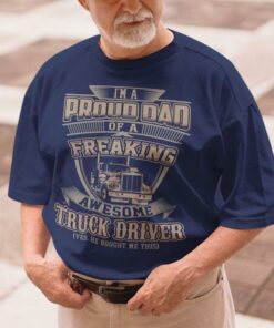I’m A Proud Dad Of A Freaking Awesome Truck Driver Yes He Bought Me This Shirt I’m A Proud Dad Of A Freaking Awesome Truck Driver Yes He Bought Me This Shirt