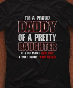 I’m A Proud Daddy Of A Pretty Daughter If You Make Her Cry I Will Make You Bleed Shirt I’m A Proud Daddy Of A Pretty Daughter If You Make Her Cry I Will Make You Bleed Shirt