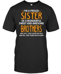 I’m A Proud Sister Of A Wonderful Sweet And Awesome Brothers And Yes They Gave Me This And Yes They Think This Is Funny Quotes Shirt I’m A Proud Sister Of A Wonderful Sweet And Awesome Brothers And Yes They Gave Me This And Yes They Think This Is Funny Quotes Shirt