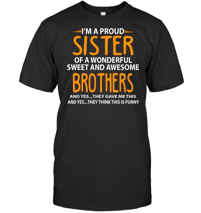 I'm A Proud Sister Of A Wonderful Sweet And Awesome Brothers And Yes They Gave Me This And Yes They Think This Is Funny Quotes Shirt I'm A Proud Sister Of A Wonderful Sweet And Awesome Brothers And Yes They Gave Me This And Yes They Think This Is Funny Quotes Shirt