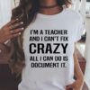 I’m A Teacher And I Can’t Fix Crazy All I Can Do Is Document It Shirt
