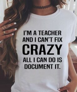 I’m A Teacher And I Can’t Fix Crazy All I Can Do Is Document It Shirt I’m A Teacher And I Can’t Fix Crazy All I Can Do Is Document It Shirt